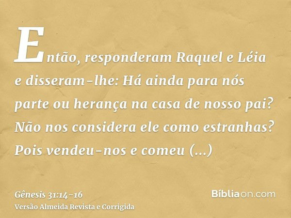 Então, responderam Raquel e Léia e disseram-lhe: Há ainda para nós parte ou herança na casa de nosso pai?Não nos considera ele como estranhas? Pois vendeu-nos e