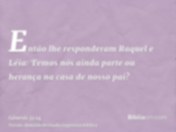 Então lhe responderam Raquel e Léia: Temos nós ainda parte ou herança na casa de nosso pai?