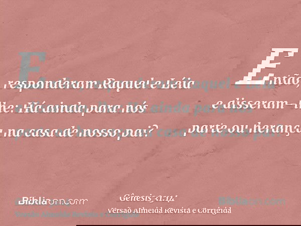 Então, responderam Raquel e Léia e disseram-lhe: Há ainda para nós parte ou herança na casa de nosso pai?