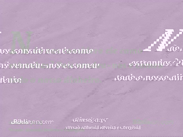 Não nos considera ele como estranhas? Pois vendeu-nos e comeu todo o nosso dinheiro.
