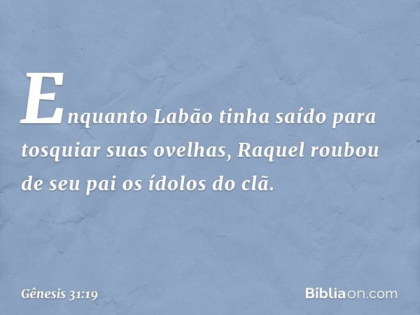 Enquanto Labão tinha saído para tosquiar suas ovelhas, Raquel roubou de seu pai os ídolos do clã. -- Gênesis 31:19