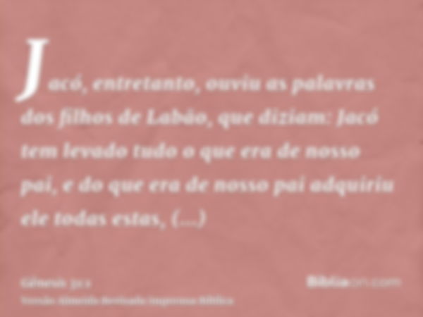 Jacó, entretanto, ouviu as palavras dos filhos de Labão, que diziam: Jacó tem levado tudo o que era de nosso pai, e do que era de nosso pai adquiriu ele todas e