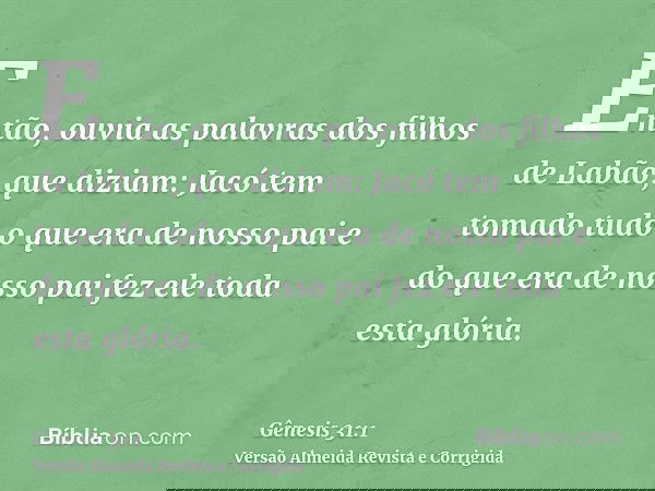 Então, ouvia as palavras dos filhos de Labão, que diziam: Jacó tem tomado tudo o que era de nosso pai e do que era de nosso pai fez ele toda esta glória.
