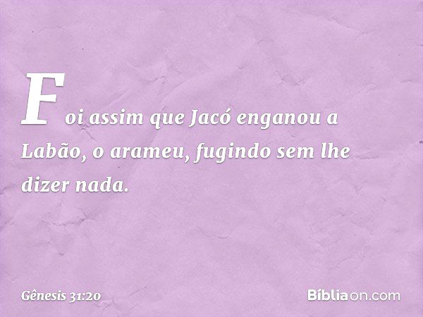 Foi assim que Jacó enganou a Labão, o arameu, fugindo sem lhe dizer nada. -- Gênesis 31:20