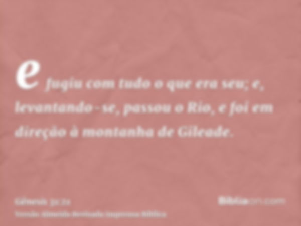 e fugiu com tudo o que era seu; e, levantando-se, passou o Rio, e foi em direção à montanha de Gileade.