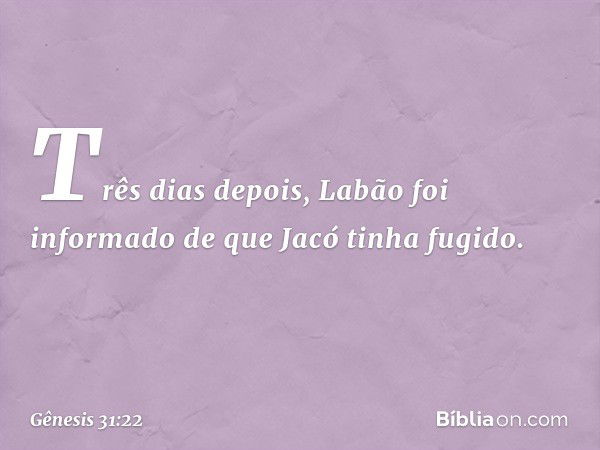 Três dias depois, Labão foi informado de que Jacó tinha fugido. -- Gênesis 31:22