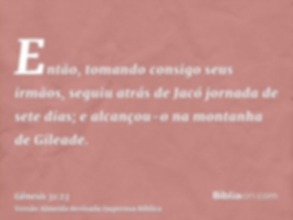 Então, tomando consigo seus irmãos, seguiu atrás de Jacó jornada de sete dias; e alcançou-o na montanha de Gileade.