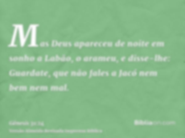 Mas Deus apareceu de noite em sonho a Labão, o arameu, e disse-lhe: Guardate, que não fales a Jacó nem bem nem mal.