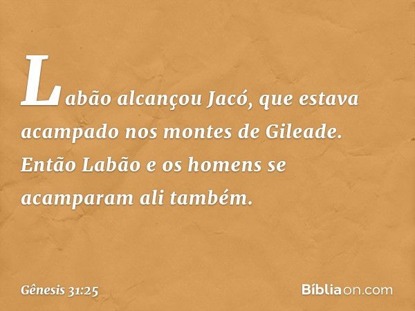 Labão alcançou Jacó, que estava acam­pado nos montes de Gileade. Então Labão e os homens se acamparam ali também. -- Gênesis 31:25