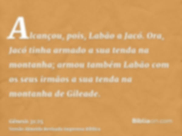 Alcançou, pois, Labão a Jacó. Ora, Jacó tinha armado a sua tenda na montanha; armou também Labão com os seus irmãos a sua tenda na montanha de Gileade.