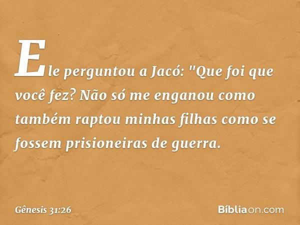 Ele pergun­tou a Jacó: "Que foi que você fez? Não só me enganou como também raptou minhas filhas como se fossem prisioneiras de guer­ra. -- Gênesis 31:26