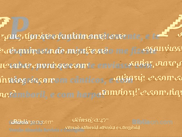 Por que fugiste ocultamente, e te esquivaste de mim, e não me fizeste saber, para que eu te enviasse com alegria, e com cânticos, e com tamboril, e com harpa?