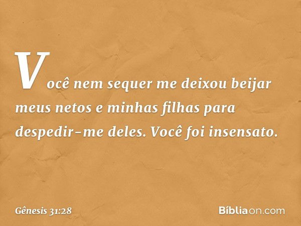 Vo­cê nem sequer me deixou beijar meus netos e minhas filhas para despedir-me deles. Você foi insensa­to. -- Gênesis 31:28