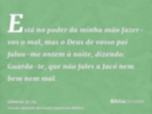 Está no poder da minha mão fazer-vos o mal, mas o Deus de vosso pai falou-me ontem à noite, dizendo: Guarda-te, que não fales a Jacó nem bem nem mal.