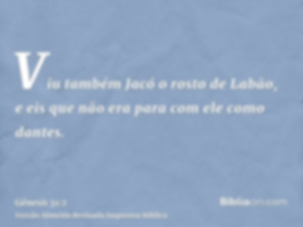 Viu também Jacó o rosto de Labão, e eis que não era para com ele como dantes.