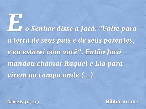 E o Senhor disse a Jacó: "Volte para a terra de seus pais e de seus paren­tes, e eu estarei com você". Então Jacó mandou chamar Raquel e Lia para virem ao campo