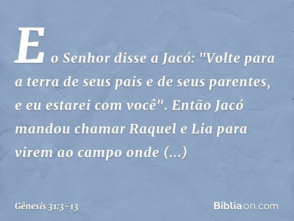 E o Senhor disse a Jacó: "Volte para a terra de seus pais e de seus paren­tes, e eu estarei com você". Então Jacó mandou chamar Raquel e Lia para virem ao campo