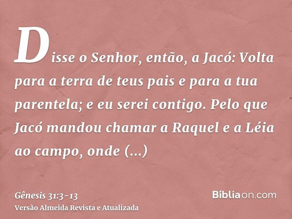 Disse o Senhor, então, a Jacó: Volta para a terra de teus pais e para a tua parentela; e eu serei contigo.Pelo que Jacó mandou chamar a Raquel e a Léia ao campo