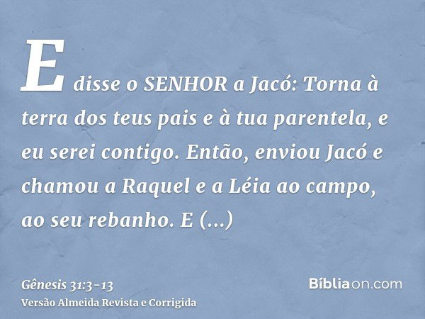 E disse o SENHOR a Jacó: Torna à terra dos teus pais e à tua parentela, e eu serei contigo.Então, enviou Jacó e chamou a Raquel e a Léia ao campo, ao seu rebanh