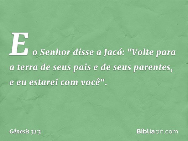 E o Senhor disse a Jacó: "Volte para a terra de seus pais e de seus paren­tes, e eu estarei com você". -- Gênesis 31:3