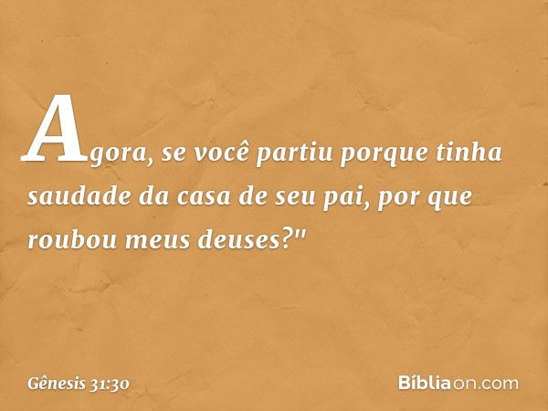 Agora, se você partiu porque tinha saudade da casa de seu pai, por que roubou meus deuses?" -- Gênesis 31:30