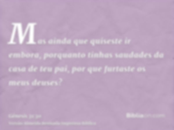 Mas ainda que quiseste ir embora, porquanto tinhas saudades da casa de teu pai, por que furtaste os meus deuses?