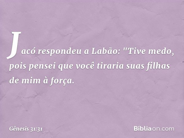 Jacó respondeu a Labão: "Tive medo, pois pensei que você tiraria suas filhas de mim à força. -- Gênesis 31:31