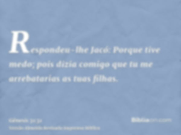 Respondeu-lhe Jacó: Porque tive medo; pois dizia comigo que tu me arrebatarias as tuas filhas.