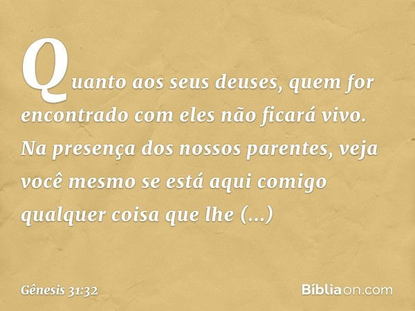 Quanto aos seus deuses, quem for en­contrado com eles não ficará vivo. Na presença dos nossos parentes, veja você mesmo se está aqui comigo qualquer coisa que l