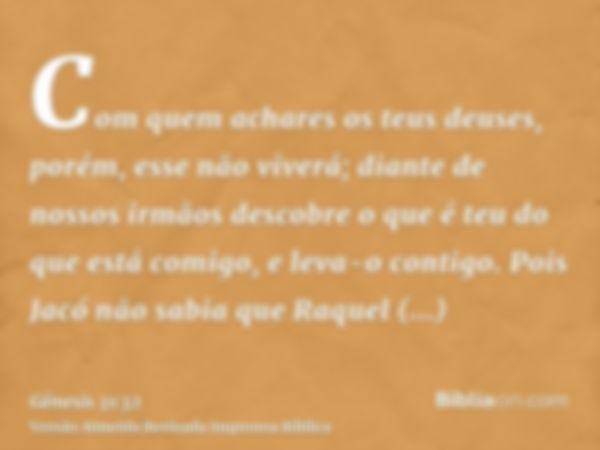 Com quem achares os teus deuses, porém, esse não viverá; diante de nossos irmãos descobre o que é teu do que está comigo, e leva-o contigo. Pois Jacó não sabia 