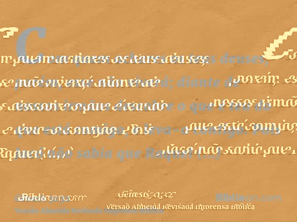 Com quem achares os teus deuses, porém, esse não viverá; diante de nossos irmãos descobre o que é teu do que está comigo, e leva-o contigo. Pois Jacó não sabia 