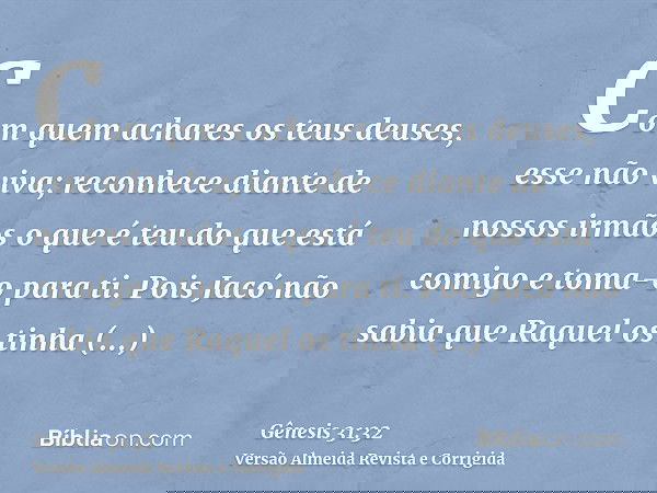 Com quem achares os teus deuses, esse não viva; reconhece diante de nossos irmãos o que é teu do que está comigo e toma-o para ti. Pois Jacó não sabia que Raque