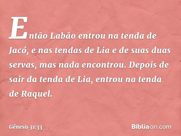 Então Labão entrou na tenda de Jacó, e nas tendas de Lia e de suas duas servas, mas nada encontrou. Depois de sair da tenda de Lia, entrou na tenda de Raquel. -