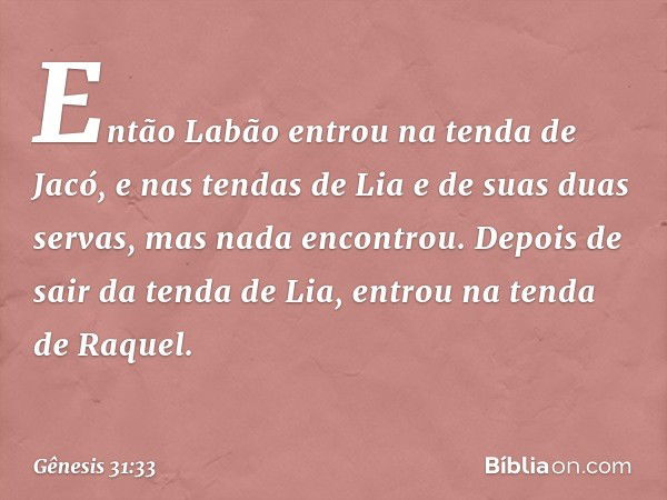 Então Labão entrou na tenda de Jacó, e nas tendas de Lia e de suas duas servas, mas nada encontrou. Depois de sair da tenda de Lia, entrou na tenda de Raquel. -