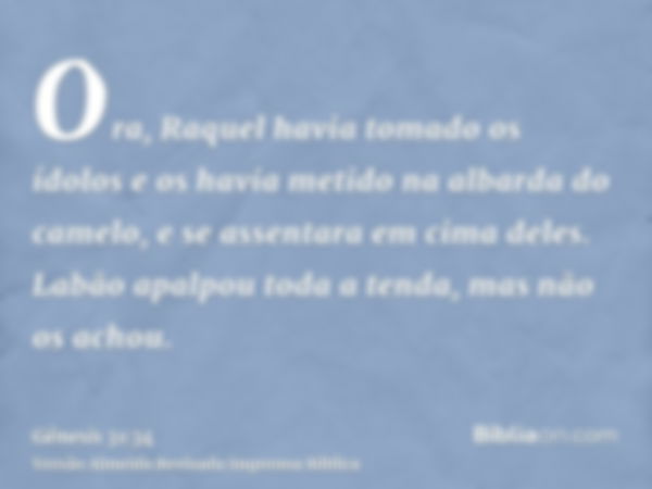 Ora, Raquel havia tomado os ídolos e os havia metido na albarda do camelo, e se assentara em cima deles. Labão apalpou toda a tenda, mas não os achou.