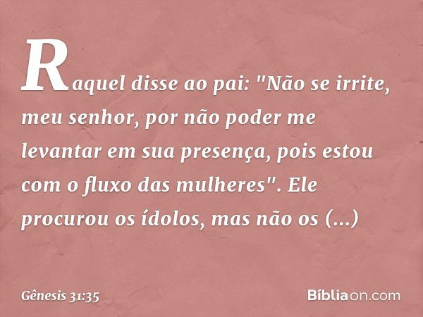 Raquel disse ao pai: "Não se irrite, meu se­nhor, por não poder me levantar em sua pre­sença, pois estou com o fluxo das mulhe­res". Ele procurou os ídolos, mas