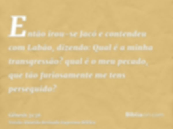 Então irou-se Jacó e contendeu com Labão, dizendo: Qual é a minha transgressão? qual é o meu pecado, que tão furiosamente me tens perseguido?