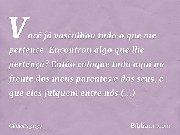 Você já vasculhou tudo o que me pertence. Encontrou algo que lhe pertença? Então coloque tudo aqui na frente dos meus paren­tes e dos seus, e que eles julguem e