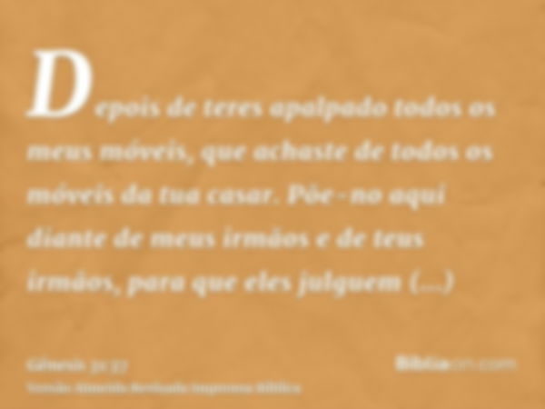 Depois de teres apalpado todos os meus móveis, que achaste de todos os móveis da tua casar. Põe-no aqui diante de meus irmãos e de teus irmãos, para que eles ju