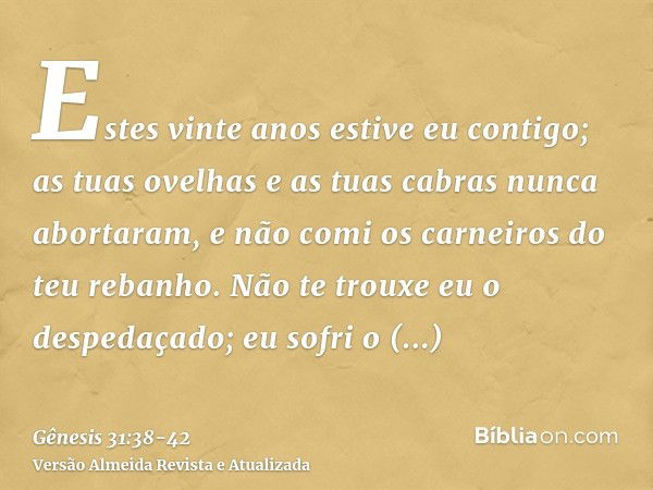 Estes vinte anos estive eu contigo; as tuas ovelhas e as tuas cabras nunca abortaram, e não comi os carneiros do teu rebanho.Não te trouxe eu o despedaçado; eu 