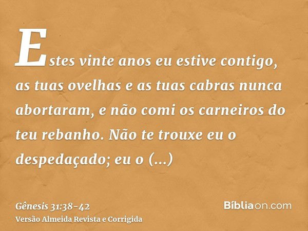 Estes vinte anos eu estive contigo, as tuas ovelhas e as tuas cabras nunca abortaram, e não comi os carneiros do teu rebanho.Não te trouxe eu o despedaçado; eu 