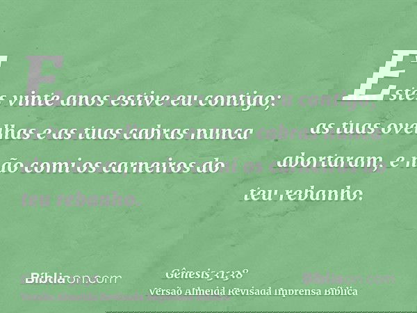 Estes vinte anos estive eu contigo; as tuas ovelhas e as tuas cabras nunca abortaram, e não comi os carneiros do teu rebanho.
