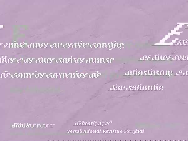 Estes vinte anos eu estive contigo, as tuas ovelhas e as tuas cabras nunca abortaram, e não comi os carneiros do teu rebanho.