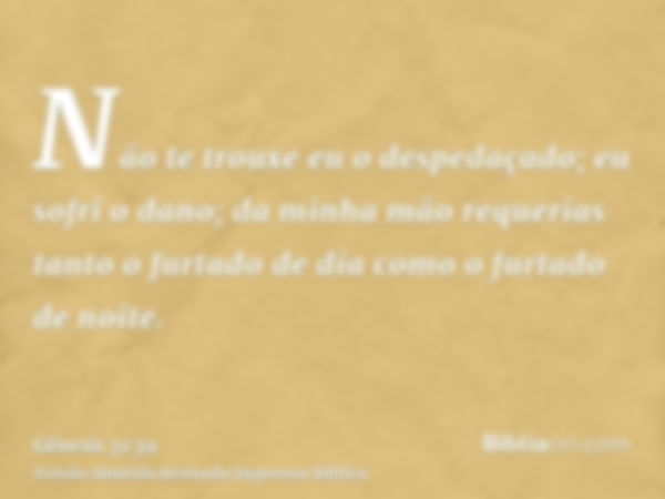 Não te trouxe eu o despedaçado; eu sofri o dano; da minha mão requerias tanto o furtado de dia como o furtado de noite.