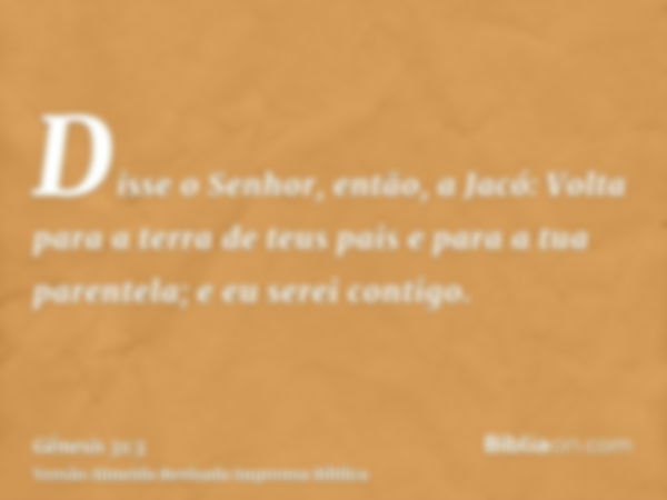 Disse o Senhor, então, a Jacó: Volta para a terra de teus pais e para a tua parentela; e eu serei contigo.