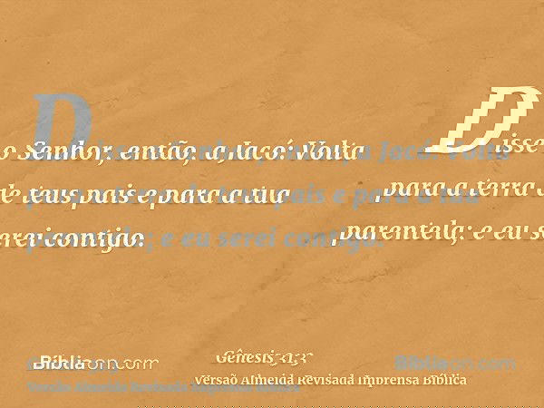 Disse o Senhor, então, a Jacó: Volta para a terra de teus pais e para a tua parentela; e eu serei contigo.