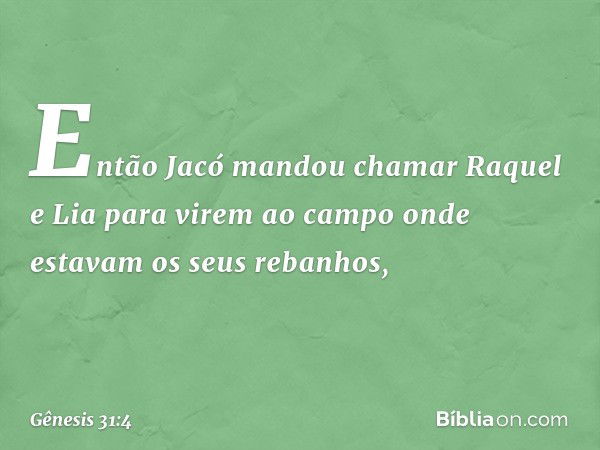 Então Jacó mandou chamar Raquel e Lia para virem ao campo onde estavam os seus re­banhos, -- Gênesis 31:4