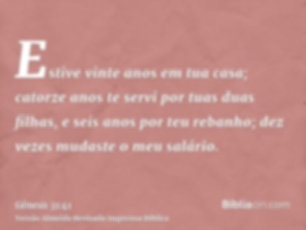 Estive vinte anos em tua casa; catorze anos te servi por tuas duas filhas, e seis anos por teu rebanho; dez vezes mudaste o meu salário.