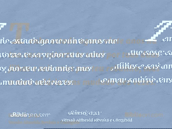 Tenho estado agora vinte anos na tua casa; catorze te servi por tuas duas filhas e seis anos por teu rebanho; mas o meu salário tens mudado dez vezes.