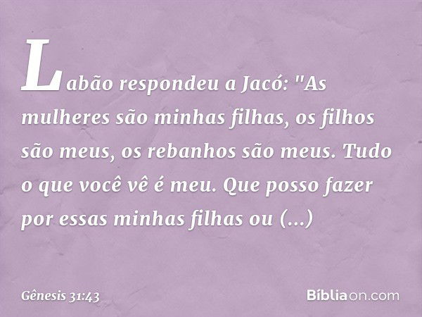 Labão respondeu a Jacó: "As mulheres são minhas filhas, os filhos são meus, os reba­nhos são meus. Tudo o que você vê é meu. Que posso fazer por essas minhas fi